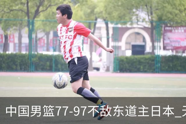 中国男篮77-97不敌东道主日本 无缘亚运会男篮决赛